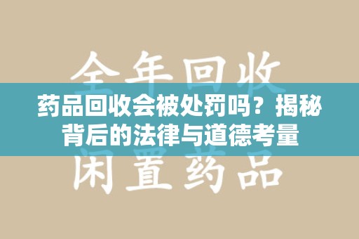 赣州药品回收会被处罚吗？揭秘背后的法律与道德考量