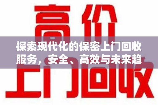 赣州探索现代化的保密上门回收服务，安全、高效与未来趋势