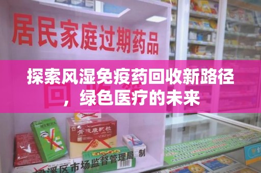 赣州探索风湿免疫药回收新路径，绿色医疗的未来