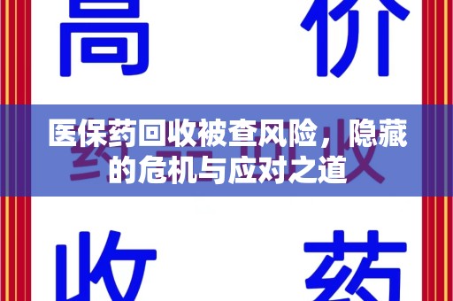赣州医保药回收被查风险，隐藏的危机与应对之道