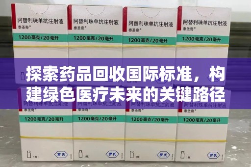 赣州探索药品回收国际标准，构建绿色医疗未来的关键路径