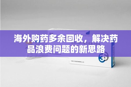 赣州海外购药多余回收，解决药品浪费问题的新思路