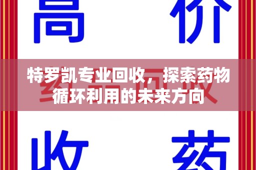 赣州特罗凯专业回收，探索药物循环利用的未来方向