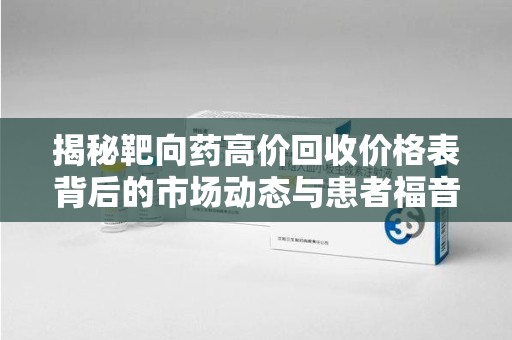 赣州揭秘靶向药高价回收价格表背后的市场动态与患者福音