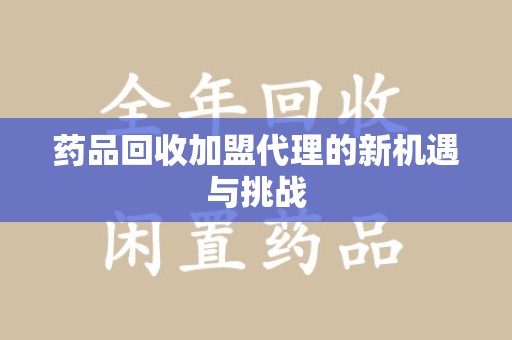 赣州药品回收加盟代理的新机遇与挑战
